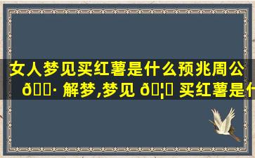 女人梦见买红薯是什么预兆周公 🌷 解梦,梦见 🦟 买红薯是什么预兆梦见买红薯还挑拣
